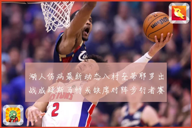 湖人伤病最新动态八村垒蒂耶罗出战成疑斯马特或缺席对阵步行者赛场复盘-深度解析