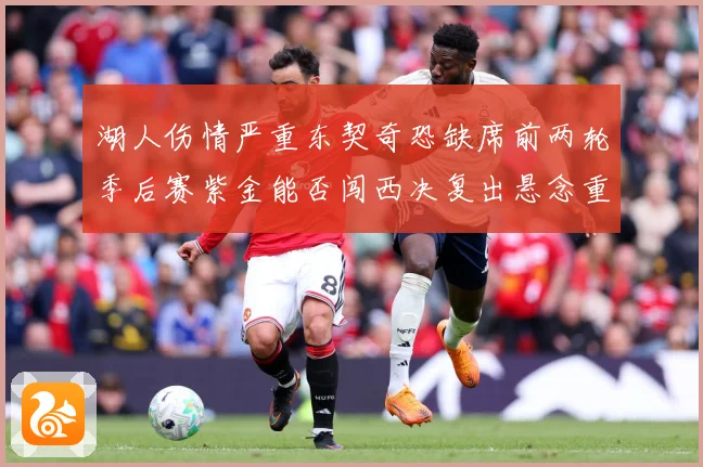 湖人伤情严重东契奇恐缺席前两轮季后赛紫金能否闯西决复出悬念重赛场复盘-深度解析