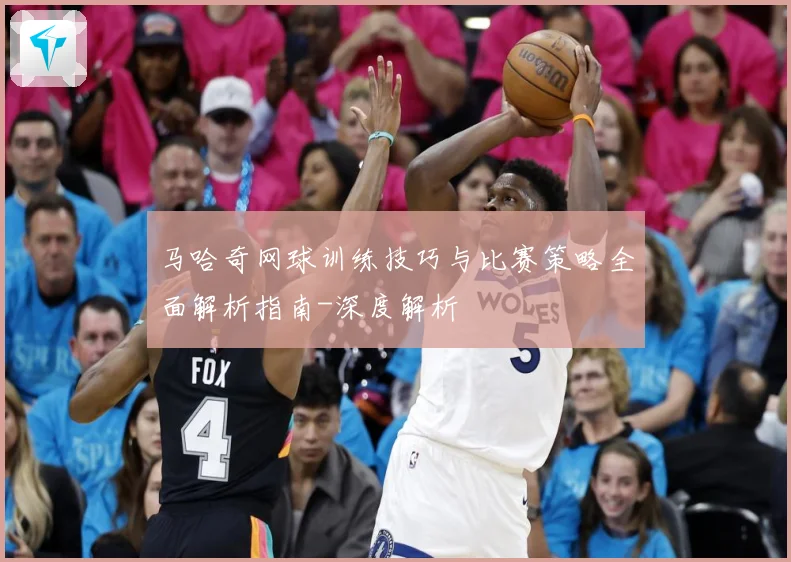 马哈奇网球训练技巧与比赛策略全面解析指南-深度解析