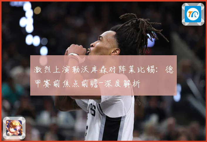 激烈上演勒沃库森对阵莱比锡：德甲赛前焦点前瞻-深度解析