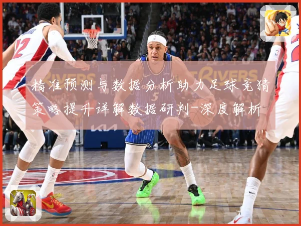 精准预测与数据分析助力足球竞猜策略提升详解数据研判-深度解析