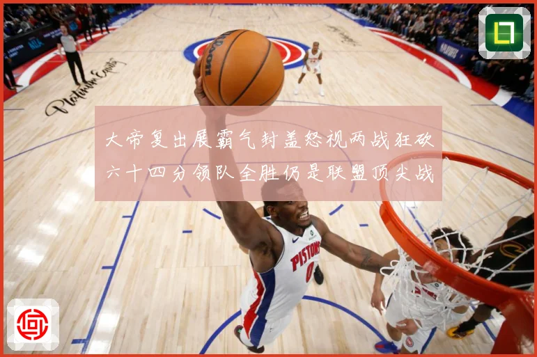 大帝复出展霸气封盖怒视两战狂砍六十四分领队全胜仍是联盟顶尖战专题观察-深度解析