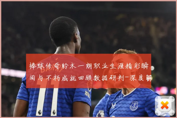 棒球传奇铃木一朗职业生涯精彩瞬间与不朽成就回顾数据研判-深度解析