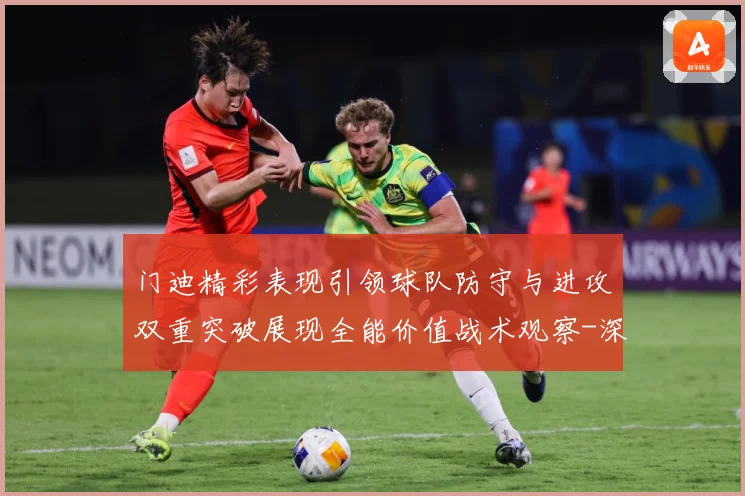 门迪精彩表现引领球队防守与进攻双重突破展现全能价值战术观察-深度解析