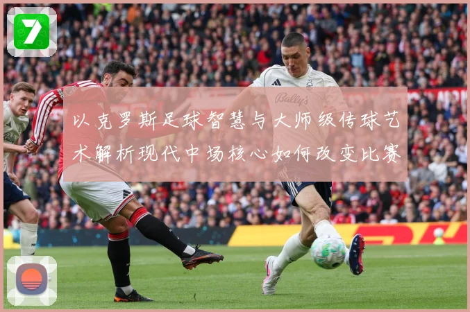 以克罗斯足球智慧与大师级传球艺术解析现代中场核心如何改变比赛格局-深度解析