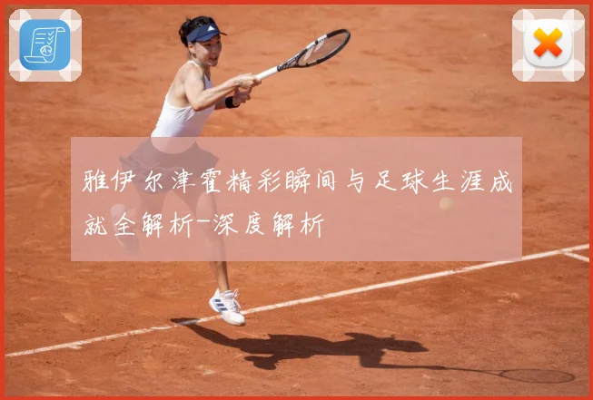 雅伊尔津霍精彩瞬间与足球生涯成就全解析-深度解析