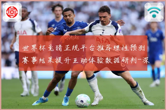 世界杯竞猜正规平台推荐理性预测赛事结果提升互动体验数据研判-深度解析