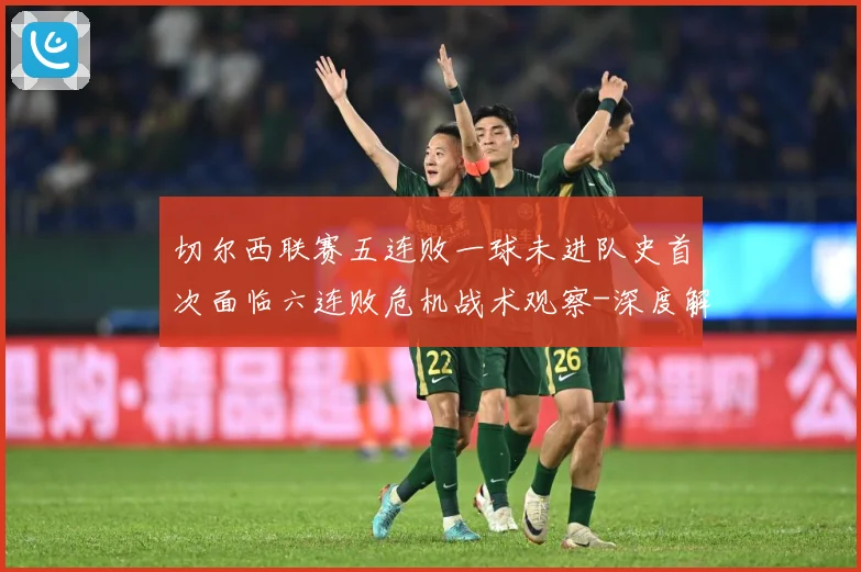 切尔西联赛五连败一球未进队史首次面临六连败危机战术观察-深度解析