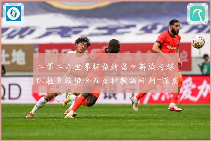 二零二六世界杯最新盘口解读与球队胜负趋势全面分析数据研判-深度解析