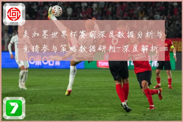 美加墨世界杯赛前深度数据分析与竞猜参与策略数据研判-深度解析