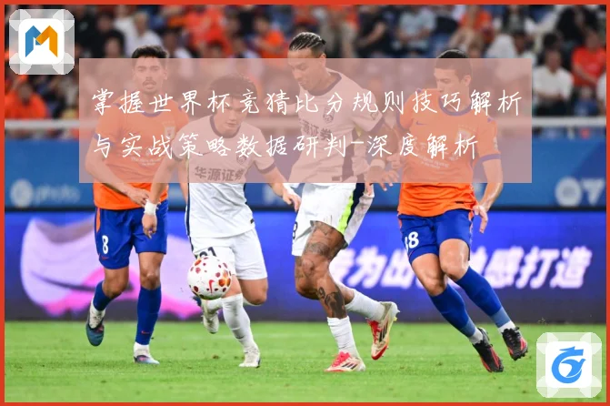 掌握世界杯竞猜比分规则技巧解析与实战策略数据研判-深度解析