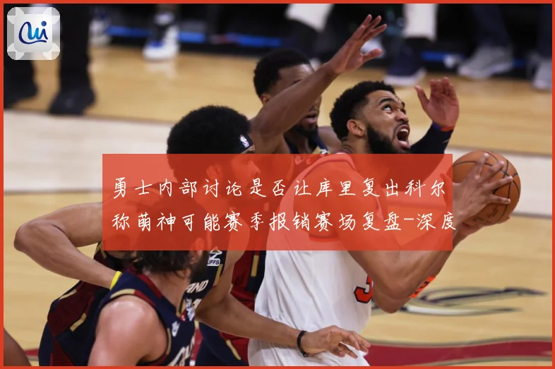 勇士内部讨论是否让库里复出科尔称萌神可能赛季报销赛场复盘-深度解析