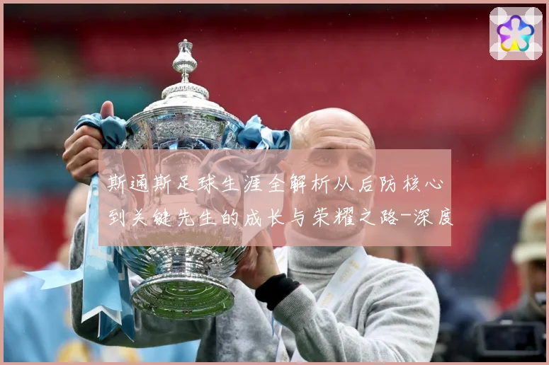 斯通斯足球生涯全解析从后防核心到关键先生的成长与荣耀之路-深度解析