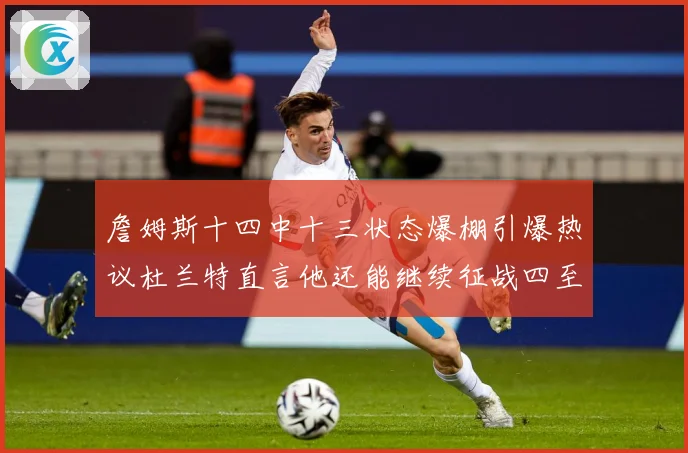 詹姆斯十四中十三状态爆棚引爆热议杜兰特直言他还能继续征战四至赛场复盘-深度解析