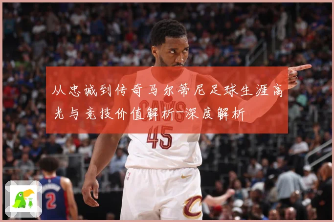 从忠诚到传奇马尔蒂尼足球生涯高光与竞技价值解析-深度解析