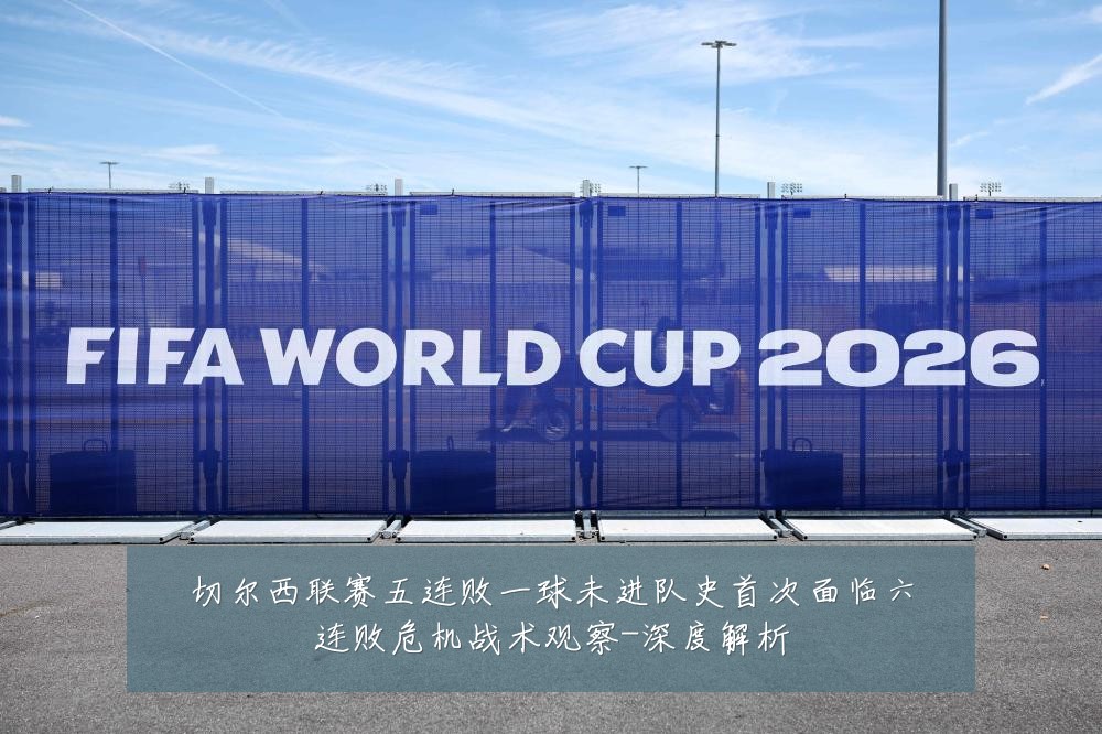 切尔西联赛五连败一球未进队史首次面临六连败危机战术观察-深度解析