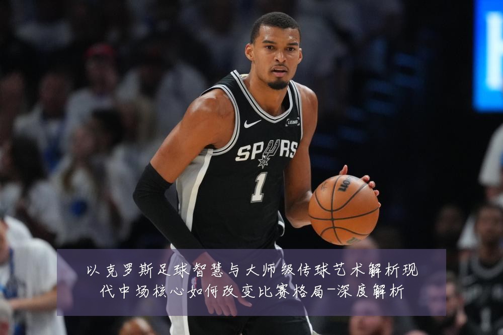 以克罗斯足球智慧与大师级传球艺术解析现代中场核心如何改变比赛格局-深度解析