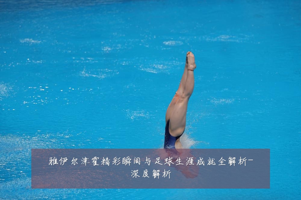 雅伊尔津霍精彩瞬间与足球生涯成就全解析-深度解析