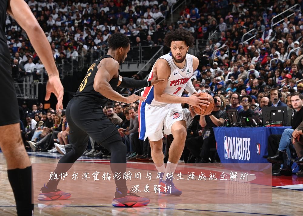 雅伊尔津霍精彩瞬间与足球生涯成就全解析-深度解析