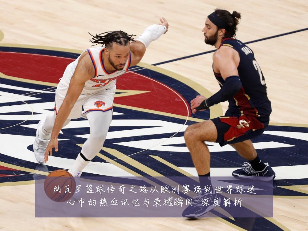 纳瓦罗篮球传奇之路从欧洲赛场到世界球迷心中的热血记忆与荣耀瞬间-深度解析