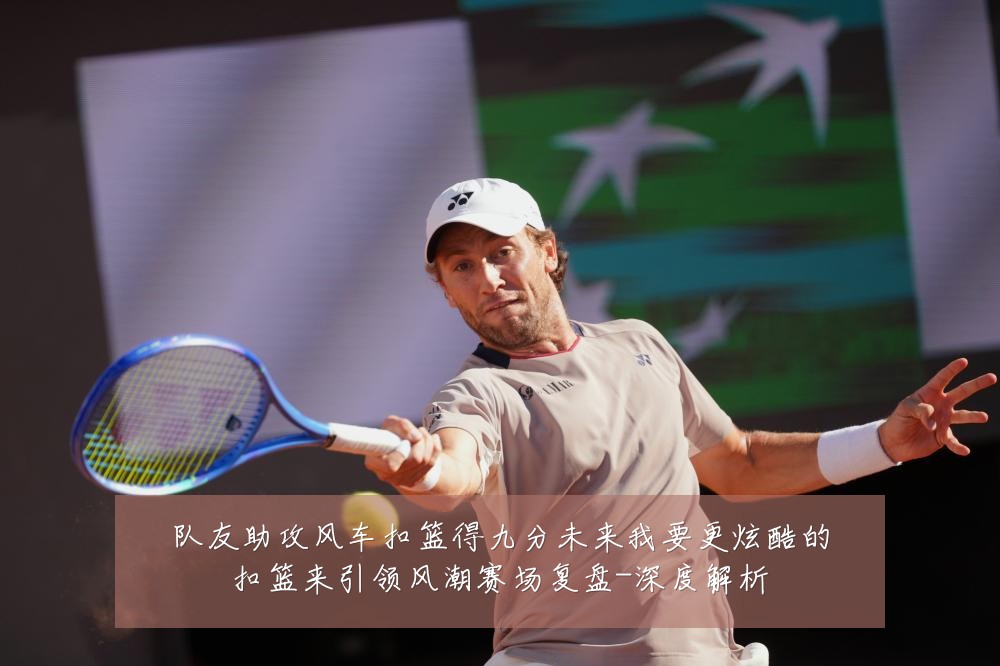 队友助攻风车扣篮得九分未来我要更炫酷的扣篮来引领风潮赛场复盘-深度解析