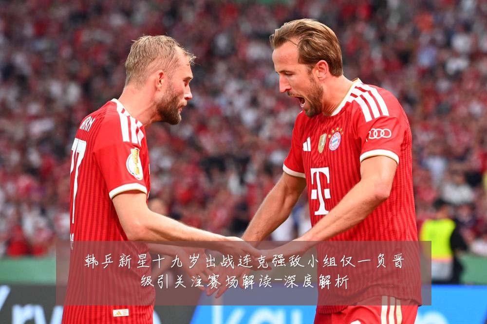 韩乒新星十九岁出战连克强敌小组仅一负晋级引关注赛场解读-深度解析