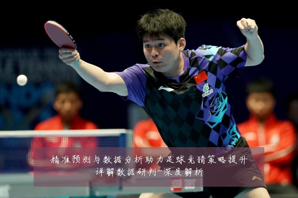 精准预测与数据分析助力足球竞猜策略提升详解数据研判-深度解析